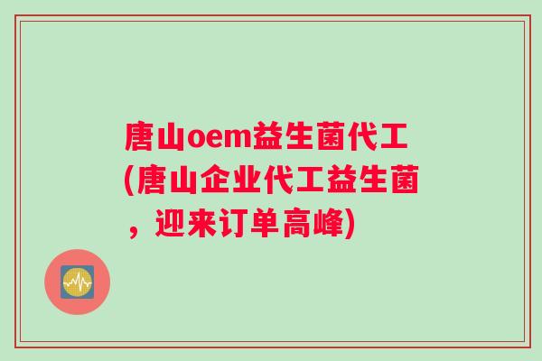 唐山oem益生菌代工(唐山企业代工益生菌，迎来订单高峰)