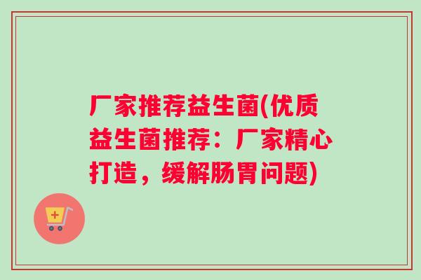 厂家推荐益生菌(优质益生菌推荐：厂家精心打造，缓解肠胃问题)