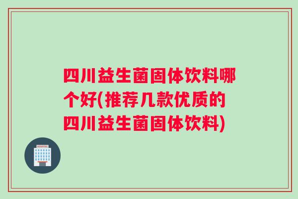 四川益生菌固体饮料哪个好(推荐几款优质的四川益生菌固体饮料) 四川益生菌固体饮料哪个好(推荐几款优质的四川益生菌固体饮料)
