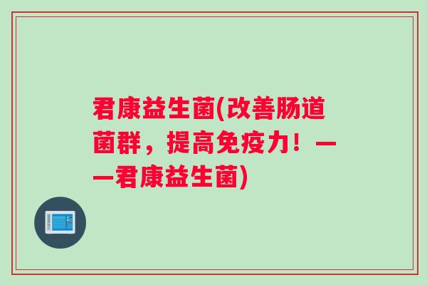 君康益生菌(改善肠道菌群，提高免疫力！——君康益生菌)