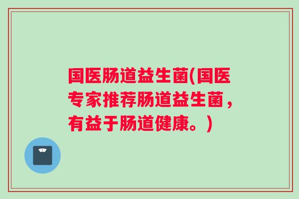 国医肠道益生菌(国医专家推荐肠道益生菌,有益于肠道健康。) 国医肠道益生菌(国医专家推荐肠道益生菌,有益于肠道健康。)