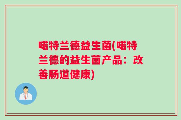 喏特兰德益生菌(喏特兰德的益生菌产品:改善肠道健康) 喏特兰德益生菌(喏特兰德的益生菌产品:改善肠道健康)