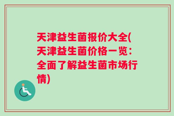 天津益生菌报价大全(天津益生菌价格一览:全面了解益生菌市场行情) 天津益生菌报价大全(天津益生菌价格一览:全面了解益生菌市场行情)