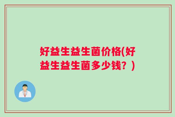 好益生益生菌价格(好益生益生菌多少钱？)