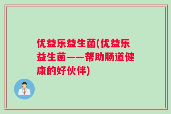 优益乐益生菌(优益乐益生菌——帮助肠道健康的好伙伴)