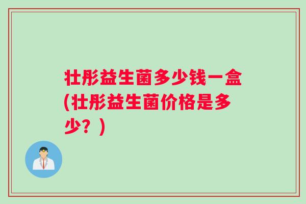 壮彤益生菌多少钱一盒(壮彤益生菌价格是多少？)