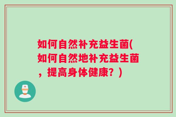 如何自然补充益生菌(如何自然地补充益生菌,提高身体健康?) 如何自然补充益生菌(如何自然地补充益生菌,提高身体健康?)