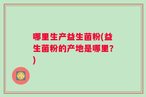 哪里生产益生菌粉(益生菌粉的产地是哪里？)