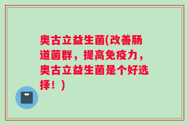 奥古立益生菌(改善肠道菌群，提高免疫力，奥古立益生菌是个好选择！)