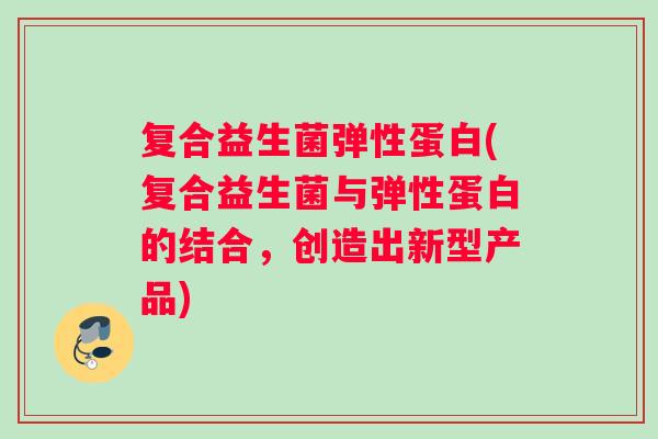 复合益生菌弹性蛋白(复合益生菌与弹性蛋白的结合，创造出新型产品)