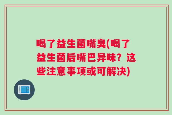 喝了益生菌嘴臭(喝了益生菌后嘴巴异味？这些注意事项或可解决)
