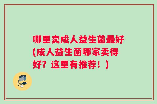 哪里卖成人益生菌最好(成人益生菌哪家卖得好？这里有推荐！)