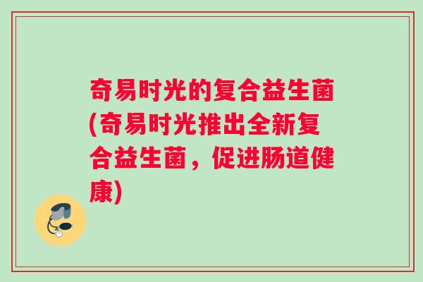 奇易时光的复合益生菌(奇易时光推出全新复合益生菌，促进肠道健康)