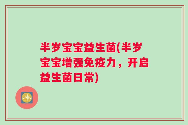 半岁宝宝益生菌(半岁宝宝增强力,开启益生菌日常) 半岁宝宝益生菌(半岁宝宝增强力,开启益生菌日常)