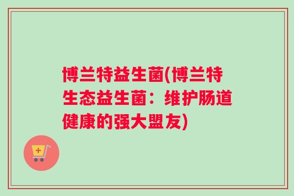博兰特益生菌(博兰特生态益生菌:维护肠道健康的强大盟友) 博兰特益生菌(博兰特生态益生菌:维护肠道健康的强大盟友)