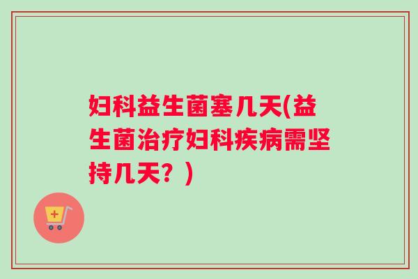 益生菌塞几天(益生菌需坚持几天?) 益生菌塞几天(益生菌需坚持几天?)