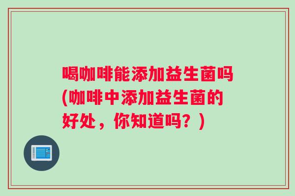 喝咖啡能添加益生菌吗(咖啡中添加益生菌的好处,你知道吗?) 喝咖啡能添加益生菌吗(咖啡中添加益生菌的好处,你知道吗?)
