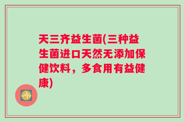 天三齐益生菌(三种益生菌进口天然无添加保健饮料，多食用有益健康)