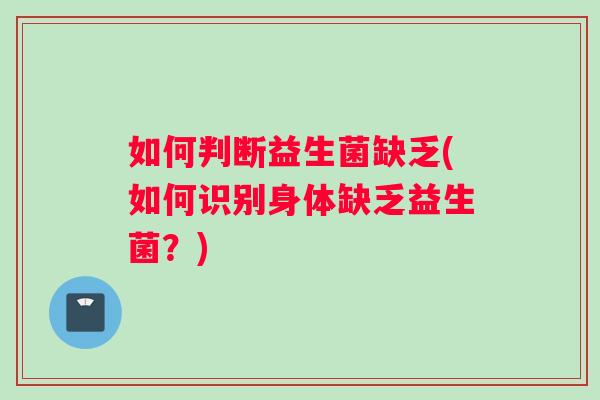 如何判断益生菌缺乏(如何识别身体缺乏益生菌？)