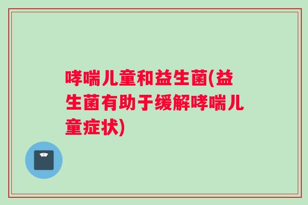 哮喘儿童和益生菌(益生菌有助于缓解哮喘儿童症状)