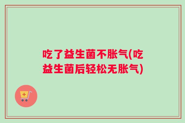 吃了益生菌不胀气(吃益生菌后轻松无胀气)
