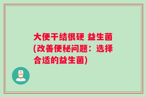 大便干结很硬 益生菌(改善便秘问题：选择合适的益生菌)