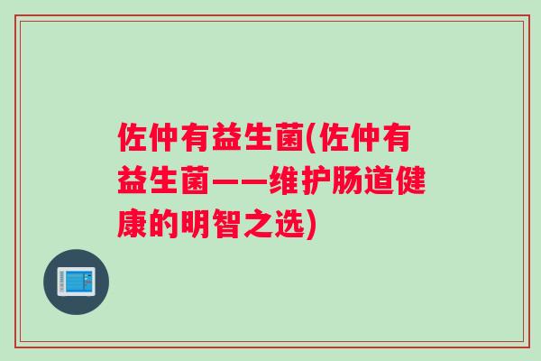 佐仲有益生菌(佐仲有益生菌——维护肠道健康的明智之选)