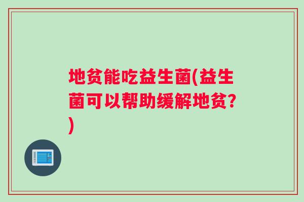 地贫能吃益生菌(益生菌可以帮助缓解地贫?) 地贫能吃益生菌(益生菌可以帮助缓解地贫?)
