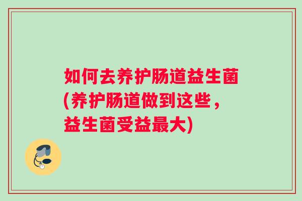 如何去养护肠道益生菌(养护肠道做到这些，益生菌受益最大)