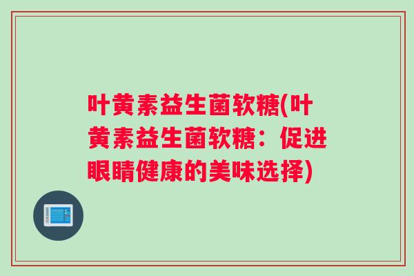 叶黄素益生菌软糖(叶黄素益生菌软糖：促进眼睛健康的美味选择)