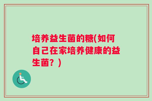 培养益生菌的糖(如何自己在家培养健康的益生菌？)