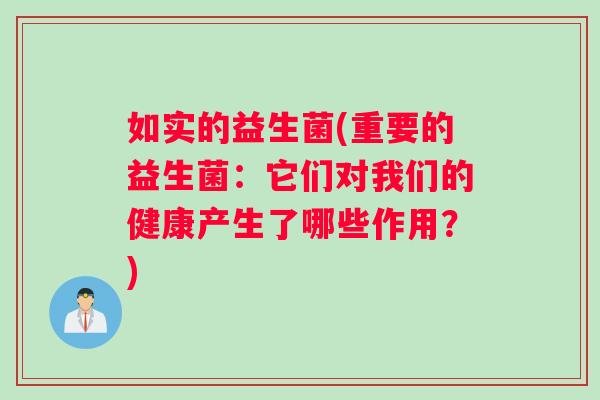 如实的益生菌(重要的益生菌：它们对我们的健康产生了哪些作用？)