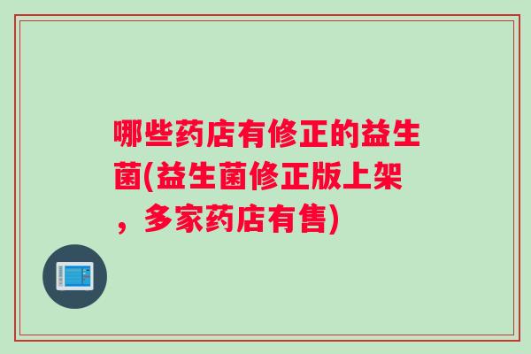 哪些药店有修正的益生菌(益生菌修正版上架，多家药店有售)