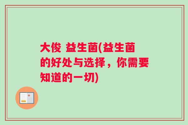 大俊 益生菌(益生菌的好处与选择，你需要知道的一切)