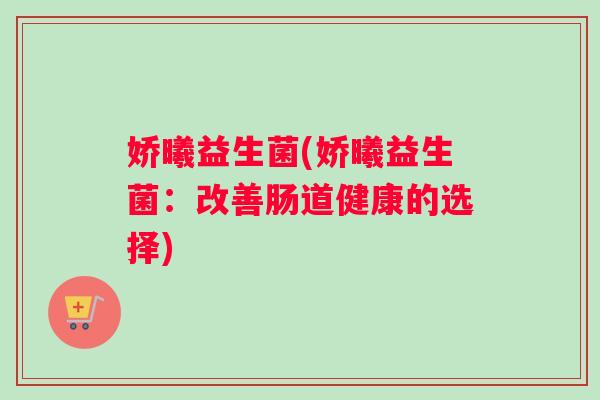 娇曦益生菌(娇曦益生菌：改善肠道健康的选择)
