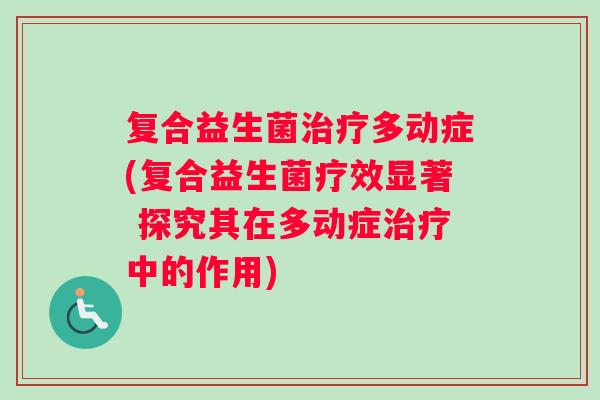 复合益生菌治疗多动症(复合益生菌疗效显著 探究其在多动症治疗中的作用)