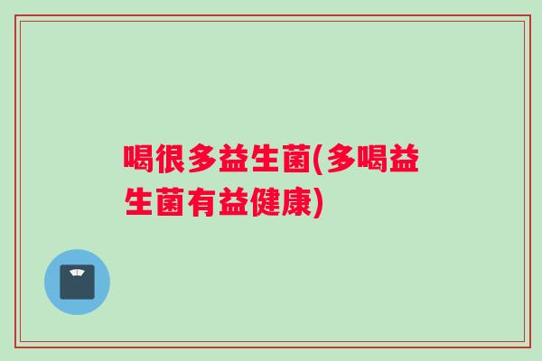 喝很多益生菌(多喝益生菌有益健康) 喝很多益生菌(多喝益生菌有益健康)