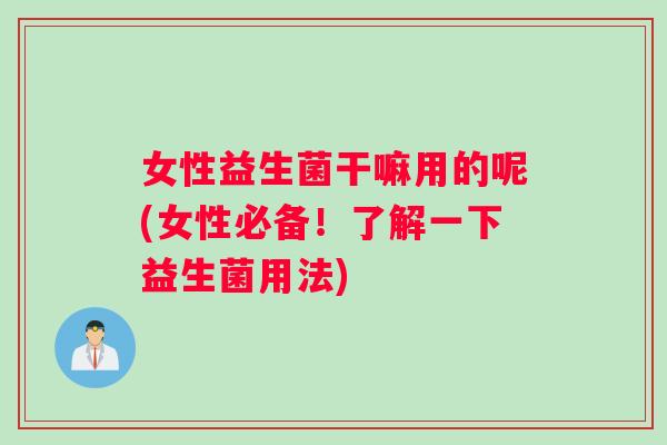 女性益生菌干嘛用的呢(女性必备！了解一下益生菌用法)