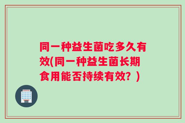 同一种益生菌吃多久有效(同一种益生菌长期食用能否持续有效？)