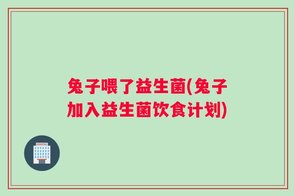 兔子喂了益生菌(兔子加入益生菌饮食计划)