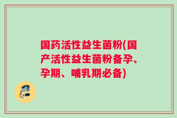 国药活性益生菌粉(国产活性益生菌粉备孕、孕期、哺乳期必备) 国药活性益生菌粉(国产活性益生菌粉备孕、孕期、哺乳期必备)