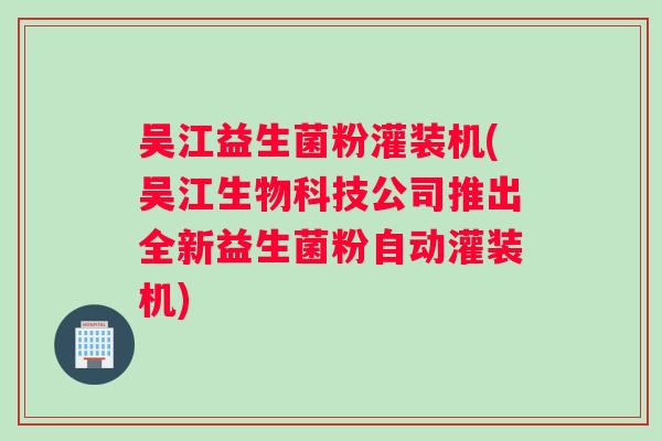 吴江益生菌粉灌装机(吴江生物科技公司推出全新益生菌粉自动灌装机)