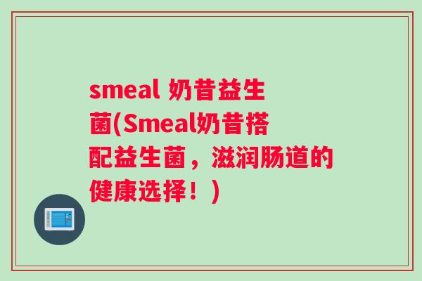 smeal 奶昔益生菌(Smeal奶昔搭配益生菌，滋润肠道的健康选择！)