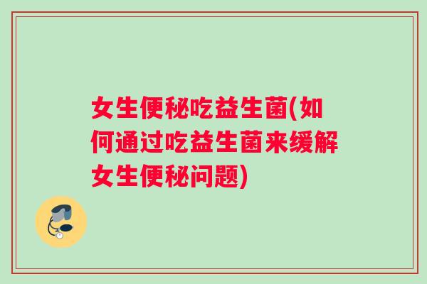 女生便秘吃益生菌(如何通过吃益生菌来缓解女生便秘问题)