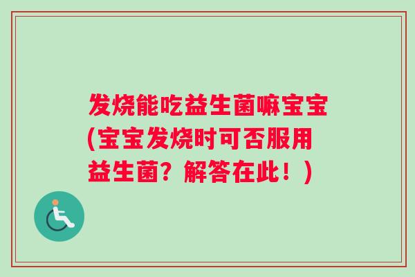 发烧能吃益生菌嘛宝宝(宝宝发烧时可否服用益生菌？解答在此！)