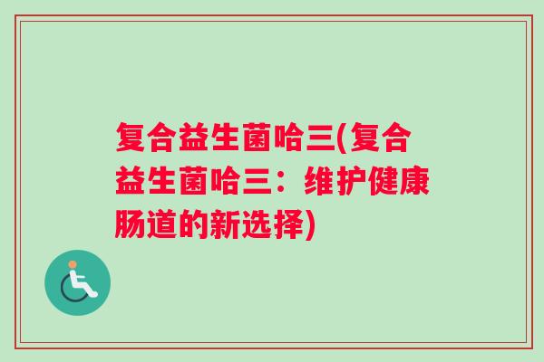复合益生菌哈三(复合益生菌哈三：维护健康肠道的新选择)