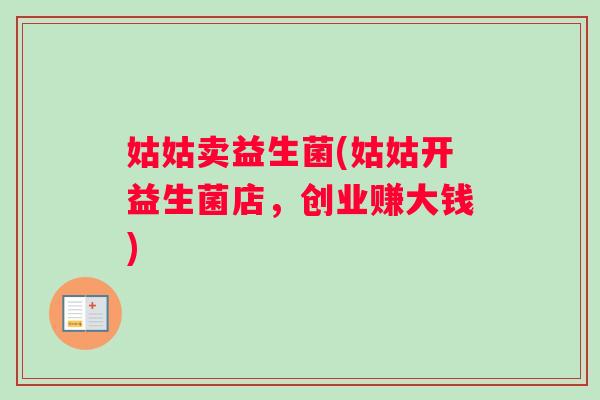 姑姑卖益生菌(姑姑开益生菌店,创业赚大钱) 姑姑卖益生菌(姑姑开益生菌店,创业赚大钱)
