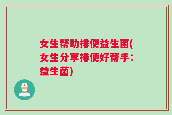 女生帮助排便益生菌(女生分享排便好帮手:益生菌) 女生帮助排便益生菌(女生分享排便好帮手:益生菌)