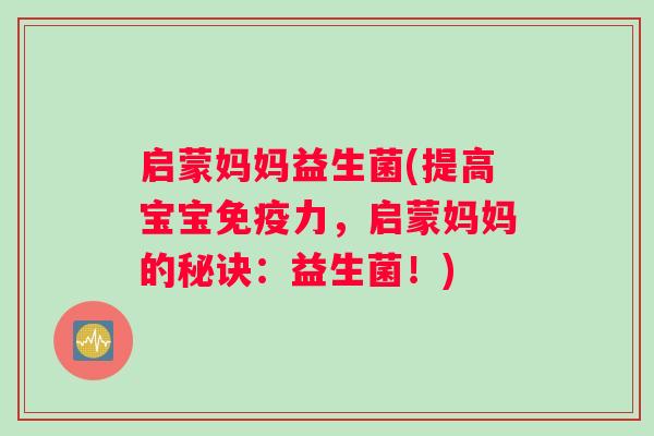 启蒙妈妈益生菌(提高宝宝力,启蒙妈妈的秘诀:益生菌!) 启蒙妈妈益生菌(提高宝宝力,启蒙妈妈的秘诀:益生菌!)