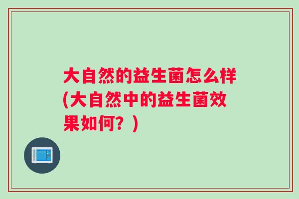 大自然的益生菌怎么样(大自然中的益生菌效果如何?) 大自然的益生菌怎么样(大自然中的益生菌效果如何?)